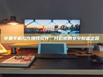 澧县苹果手机写作赚钱软件：开启你的文字财富之路