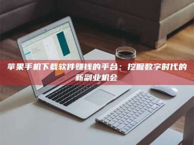 澧县苹果手机下载软件赚钱的平台：挖掘数字时代的新副业机会
