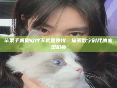 澧县苹果手机刷软件下载量赚钱：探索数字时代的变现机会
